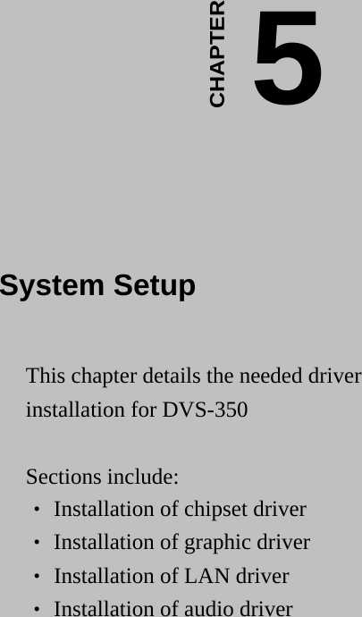    5CHAPTER  System Setup This chapter details the needed driver installation for DVS-350  Sections include: ‧ Installation of chipset driver ‧ Installation of graphic driver ‧ Installation of LAN driver ‧ Installation of audio driver   
