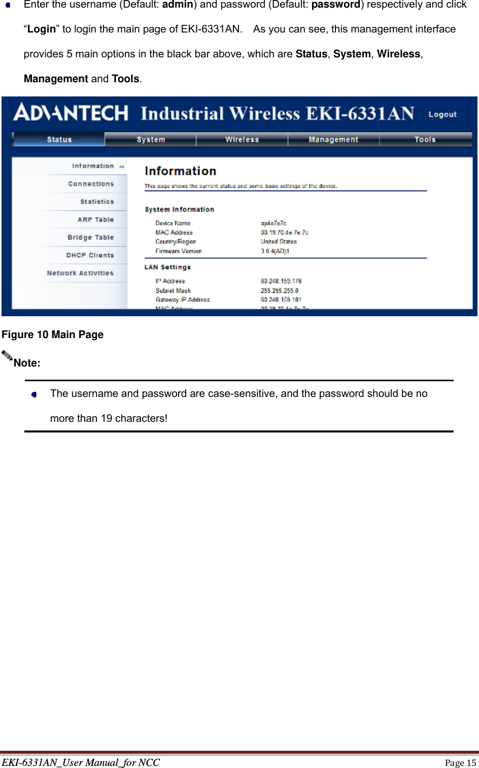 EKI-6331AN_User Manual_for NCCPage15  Enter the username (Default: admin) and password (Default: password) respectively and click “Login” to login the main page of EKI-6331AN.    As you can see, this management interface provides 5 main options in the black bar above, which are Status, System, Wireless, Management and Tools.  Figure 10 Main Page    The username and password are case-sensitive, and the password should be no more than 19 characters! Note: 
