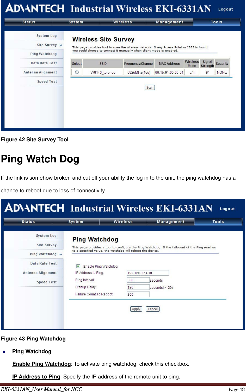 EKI-6331AN_User Manual_for NCCPage48 Figure 42 Site Survey Tool Ping Watch Dog If the link is somehow broken and cut off your ability the log in to the unit, the ping watchdog has a chance to reboot due to loss of connectivity.  Figure 43 Ping Watchdog  Ping Watchdog Enable Ping Watchdog: To activate ping watchdog, check this checkbox. IP Address to Ping: Specify the IP address of the remote unit to ping. 
