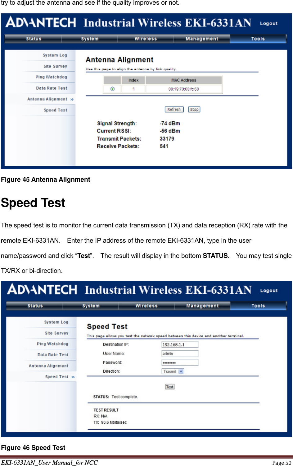 EKI-6331AN_User Manual_for NCCPage50try to adjust the antenna and see if the quality improves or not.  Figure 45 Antenna Alignment Speed Test The speed test is to monitor the current data transmission (TX) and data reception (RX) rate with the remote EKI-6331AN.    Enter the IP address of the remote EKI-6331AN, type in the user name/password and click “Test”.    The result will display in the bottom STATUS.    You may test single TX/RX or bi-direction.  Figure 46 Speed Test 