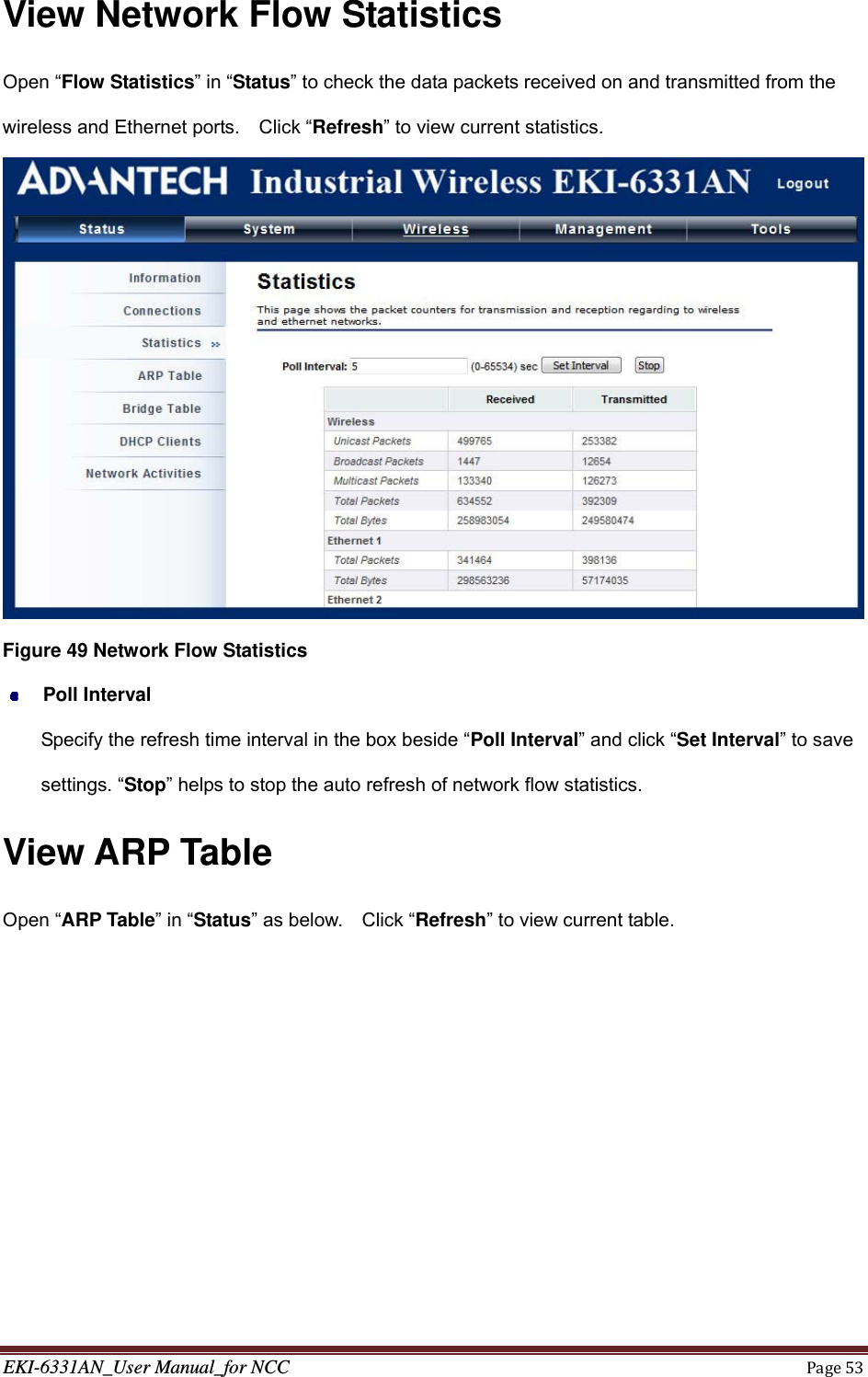 EKI-6331AN_User Manual_for NCCPage53View Network Flow Statistics Open “Flow Statistics” in “Status” to check the data packets received on and transmitted from the wireless and Ethernet ports.    Click “Refresh” to view current statistics.  Figure 49 Network Flow Statistics  Poll Interval Specify the refresh time interval in the box beside “Poll Interval” and click “Set Interval” to save settings. “Stop” helps to stop the auto refresh of network flow statistics. View ARP Table Open “ARP Table” in “Status” as below.    Click “Refresh” to view current table. 