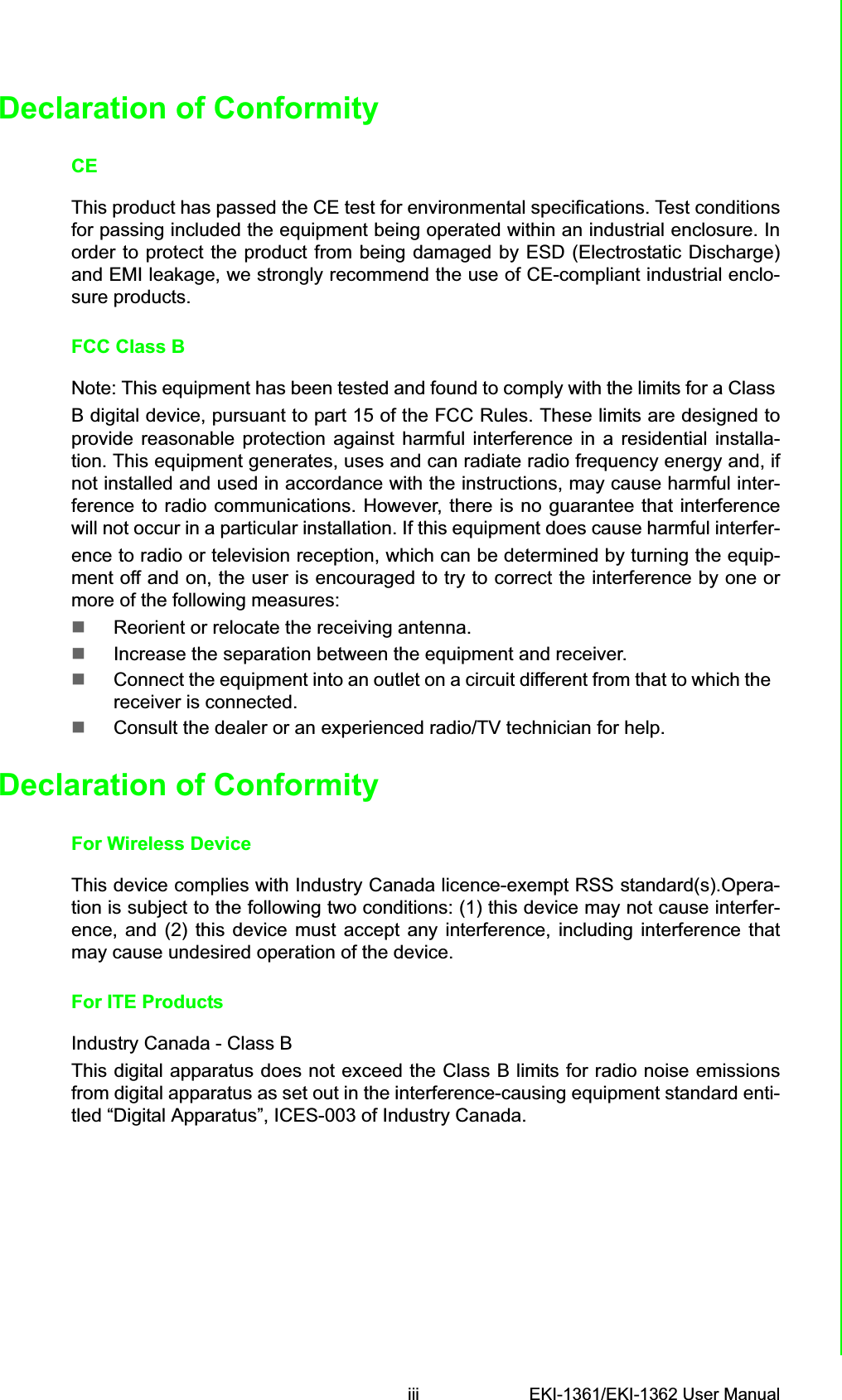 iii EKI-1361/EKI-1362 User ManualDeclaration of ConformityCEThis product has passed the CE test for environmental specifications. Test conditionsfor passing included the equipment being operated within an industrial enclosure. Inorder to protect the product from being damaged by ESD (Electrostatic Discharge)and EMI leakage, we strongly recommend the use of CE-compliant industrial enclo-sure products.FCC Class BNote: This equipment has been tested and found to comply with the limits for a Class B digital device, pursuant to part 15 of the FCC Rules. These limits are designed toprovide reasonable protection against harmful interference in a residential installa-tion. This equipment generates, uses and can radiate radio frequency energy and, ifnot installed and used in accordance with the instructions, may cause harmful inter-ference to radio communications. However, there is no guarantee that interferencewill not occur in a particular installation. If this equipment does cause harmful interfer-ence to radio or television reception, which can be determined by turning the equip-ment off and on, the user is encouraged to try to correct the interference by one ormore of the following measures: Reorient or relocate the receiving antenna. Increase the separation between the equipment and receiver. Connect the equipment into an outlet on a circuit different from that to which the  receiver is connected. Consult the dealer or an experienced radio/TV technician for help.Declaration of ConformityFor Wireless DeviceThis device complies with Industry Canada licence-exempt RSS standard(s).Opera-tion is subject to the following two conditions: (1) this device may not cause interfer-ence, and (2) this device must accept any interference, including interference thatmay cause undesired operation of the device.For ITE ProductsIndustry Canada - Class B This digital apparatus does not exceed the Class B limits for radio noise emissionsfrom digital apparatus as set out in the interference-causing equipment standard enti-tled “Digital Apparatus”, ICES-003 of Industry Canada.