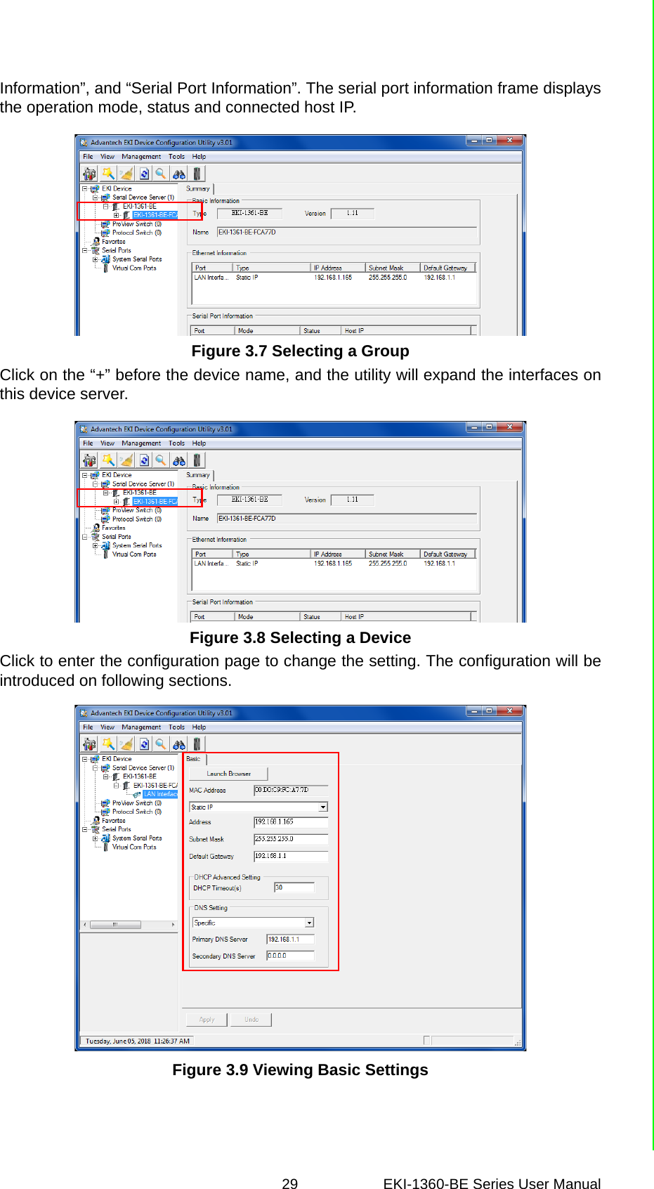 29 EKI-1360-BE Series User Manual Information”, and “Serial Port Information”. The serial port information frame displaysthe operation mode, status and connected host IP.Figure 3.7 Selecting a GroupClick on the “+” before the device name, and the utility will expand the interfaces onthis device server.Figure 3.8 Selecting a DeviceClick to enter the configuration page to change the setting. The configuration will beintroduced on following sections.Figure 3.9 Viewing Basic Settings