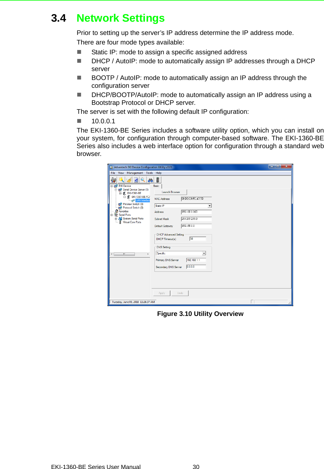 EKI-1360-BE Series User Manual 303.4 Network SettingsPrior to setting up the server’s IP address determine the IP address mode.There are four mode types available:Static IP: mode to assign a specific assigned addressDHCP / AutoIP: mode to automatically assign IP addresses through a DHCP serverBOOTP / AutoIP: mode to automatically assign an IP address through the configuration serverDHCP/BOOTP/AutoIP: mode to automatically assign an IP address using a Bootstrap Protocol or DHCP server.The server is set with the following default IP configuration:10.0.0.1The EKI-1360-BE Series includes a software utility option, which you can install onyour system, for configuration through computer-based software. The EKI-1360-BESeries also includes a web interface option for configuration through a standard webbrowser.Figure 3.10 Utility Overview