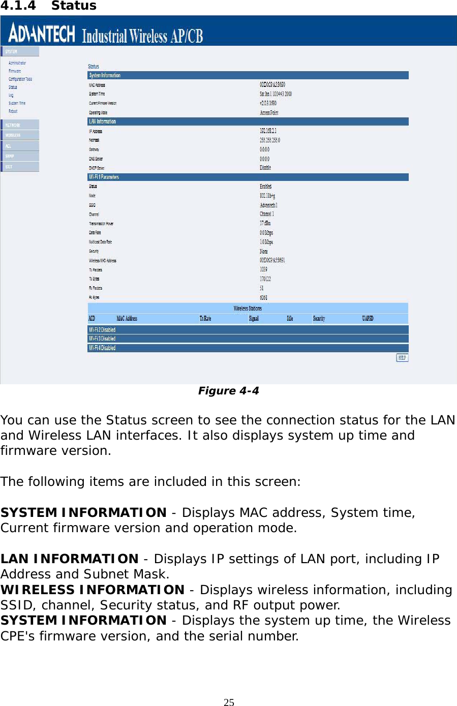                   4.1.4 Status  Figure 4-4  You can use the Status screen to see the connection status for the LAN and Wireless LAN interfaces. It also displays system up time and firmware version.  The following items are included in this screen:  SYSTEM INFORMATION - Displays MAC address, System time, Current firmware version and operation mode.  LAN INFORMATION - Displays IP settings of LAN port, including IP Address and Subnet Mask.  WIRELESS INFORMATION - Displays wireless information, including SSID, channel, Security status, and RF output power.  SYSTEM INFORMATION - Displays the system up time, the Wireless CPE&apos;s firmware version, and the serial number. 25 