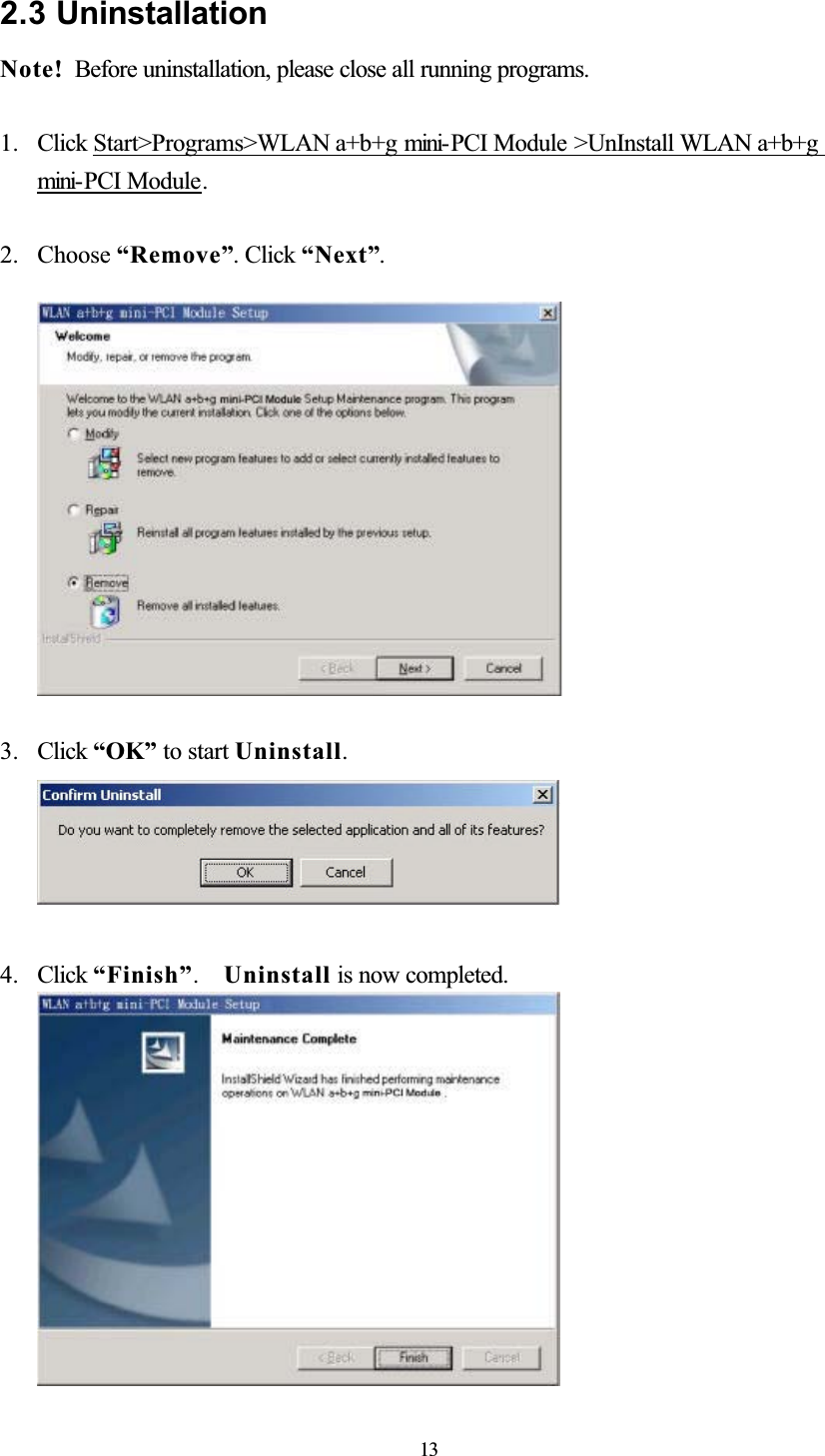 2.3 UninstallationNote! Before uninstallation, please close all running programs. 1. Click Start&gt;Programs&gt;WLAN a+b+g mini- PCI Module &gt;UnInstall WLAN a+b+g mini- PCI Module.2. Choose “Remove”. Click “Next”.3. Click “OK” to start Uninstall.4. Click “Finish”.Uninstall is now completed. 13