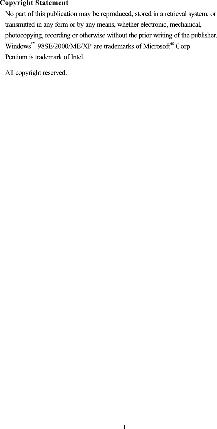 Copyright Statement No part of this publication may be reproduced, stored in a retrieval system, ortransmitted in any form or by any means, whether electronic, mechanical,photocopying, recording or otherwise without the prior writing of the publisher.Windows™ 98SE/2000/ME/XP are trademarks of Microsoft® Corp.Pentium is trademark of Intel.All copyright reserved. 1