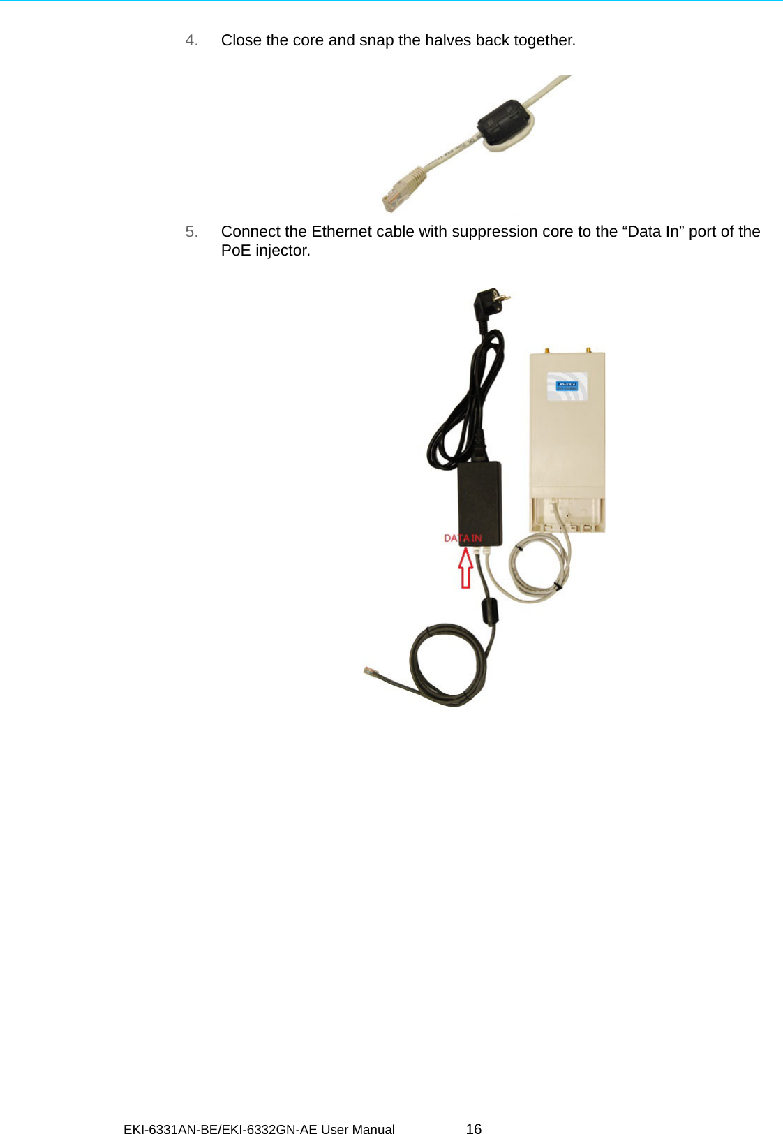 EKI-6331AN-BE/EKI-6332GN-AE User Manual 164. Close the core and snap the halves back together. 5. Connect the Ethernet cable with suppression core to the “Data In” port of the PoE injector. 