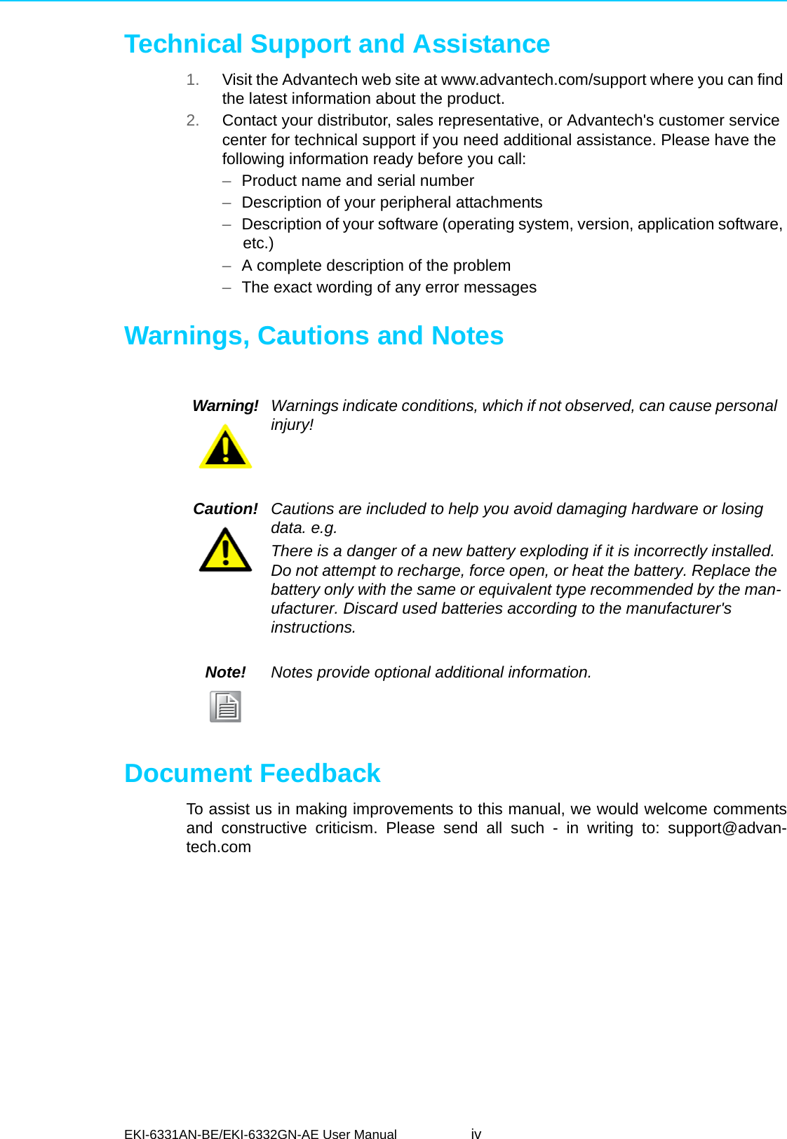 EKI-6331AN-BE/EKI-6332GN-AE User Manual ivTechnical Support and Assistance1. Visit the Advantech web site at www.advantech.com/support where you can find the latest information about the product.2. Contact your distributor, sales representative, or Advantech&apos;s customer service center for technical support if you need additional assistance. Please have the following information ready before you call:–Product name and serial number–Description of your peripheral attachments–Description of your software (operating system, version, application software, etc.)–A complete description of the problem–The exact wording of any error messagesWarnings, Cautions and NotesDocument FeedbackTo assist us in making improvements to this manual, we would welcome commentsand constructive criticism. Please send all such - in writing to: support@advan-tech.comWarning! Warnings indicate conditions, which if not observed, can cause personal injury!Caution! Cautions are included to help you avoid damaging hardware or losing data. e.g.There is a danger of a new battery exploding if it is incorrectly installed. Do not attempt to recharge, force open, or heat the battery. Replace the battery only with the same or equivalent type recommended by the man-ufacturer. Discard used batteries according to the manufacturer&apos;s instructions.Note! Notes provide optional additional information.