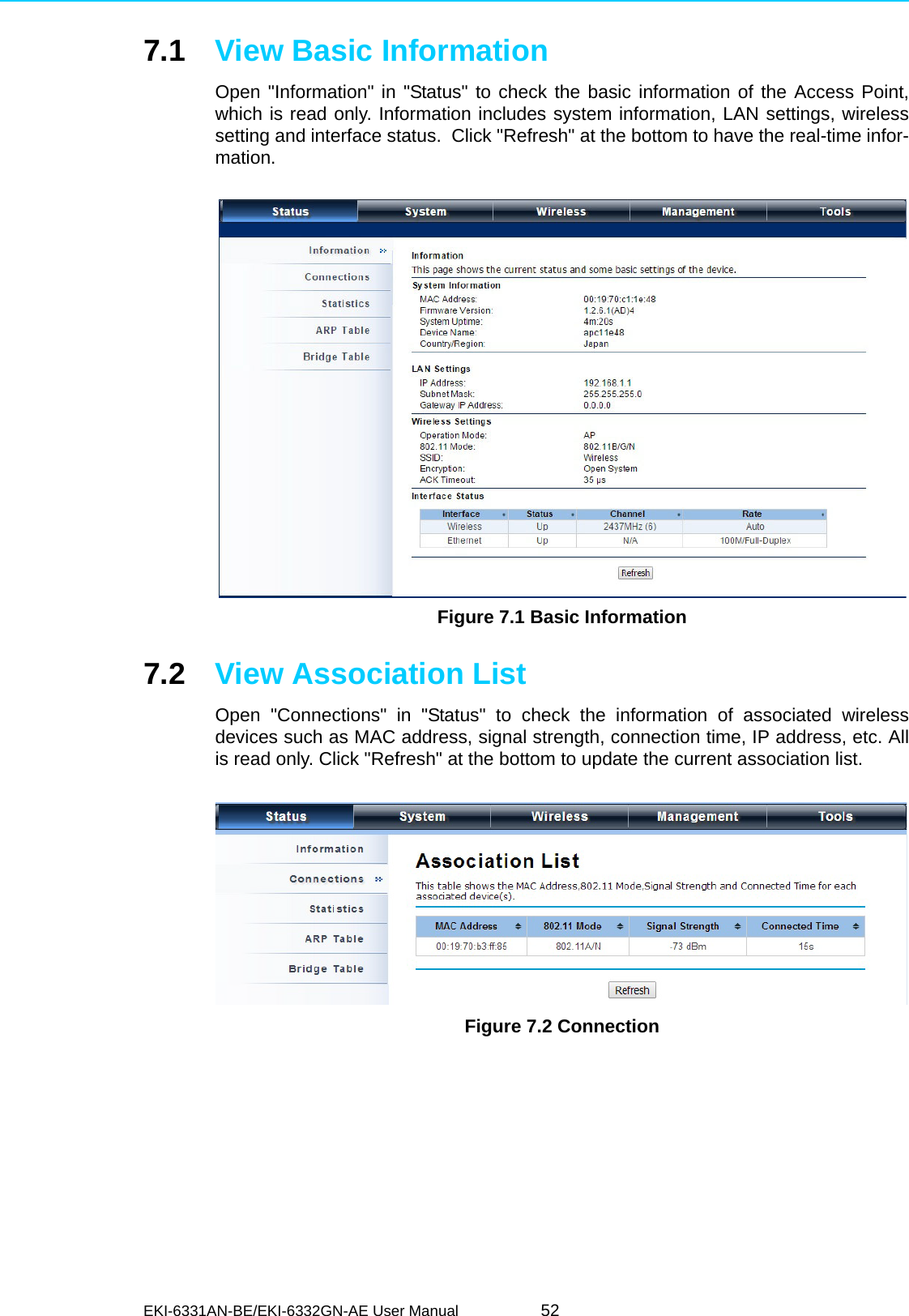 EKI-6331AN-BE/EKI-6332GN-AE User Manual 527.1 View Basic InformationOpen &quot;Information&quot; in &quot;Status&quot; to check the basic information of the Access Point,which is read only. Information includes system information, LAN settings, wirelesssetting and interface status.  Click &quot;Refresh&quot; at the bottom to have the real-time infor-mation. Figure 7.1 Basic Information7.2 View Association ListOpen &quot;Connections&quot; in &quot;Status&quot; to check the information of associated wirelessdevices such as MAC address, signal strength, connection time, IP address, etc. Allis read only. Click &quot;Refresh&quot; at the bottom to update the current association list. Figure 7.2 Connection