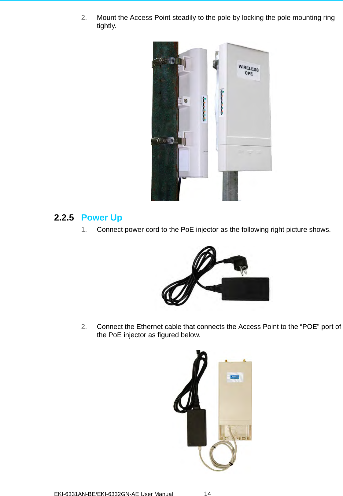 EKI-6331AN-BE/EKI-6332GN-AE User Manual 142. Mount the Access Point steadily to the pole by locking the pole mounting ring tightly.      2.2.5 Power Up 1. Connect power cord to the PoE injector as the following right picture shows. 2. Connect the Ethernet cable that connects the Access Point to the “POE” port of the PoE injector as figured below.  