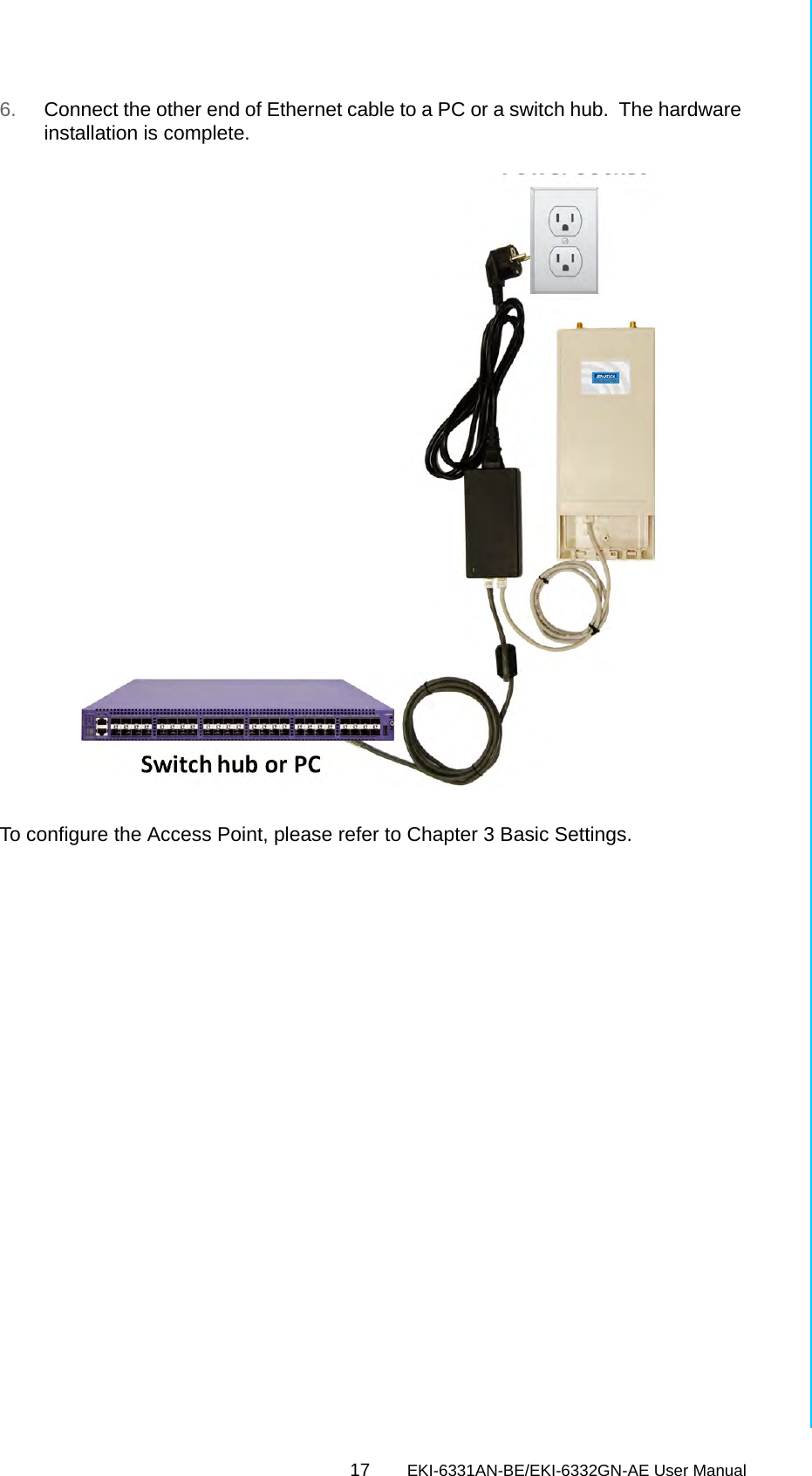 17 EKI-6331AN-BE/EKI-6332GN-AE User ManualChapter 2 Hardware Installation6. Connect the other end of Ethernet cable to a PC or a switch hub.  The hardware installation is complete.  To configure the Access Point, please refer to Chapter 3 Basic Settings.