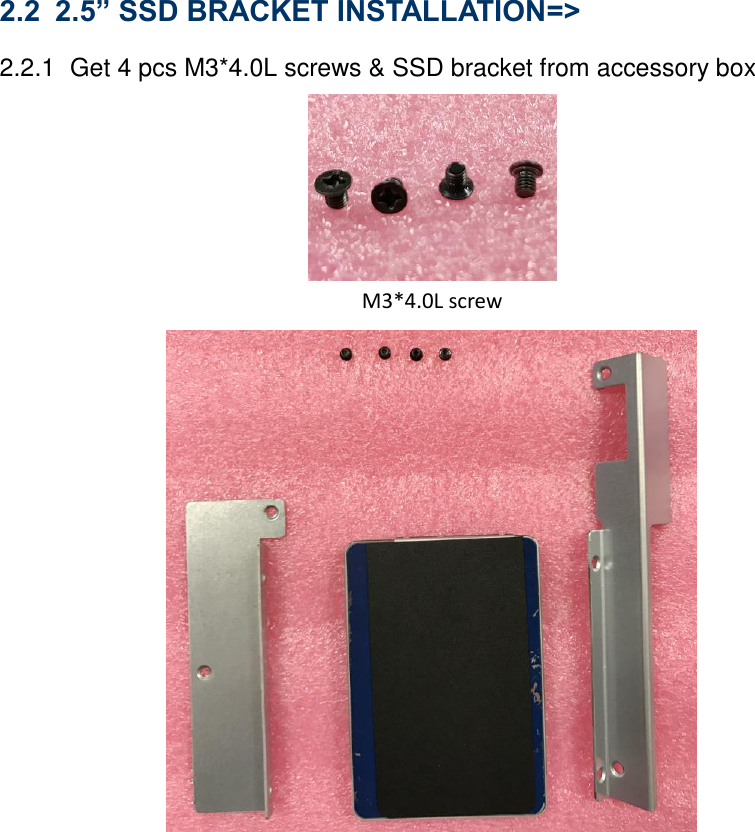 2.2 2.5” SSD BRACKET INSTALLATION=&gt;   2.2.1  Get 4 pcs M3*4.0L screws &amp; SSD bracket from accessory box    M3*4.0L screw  