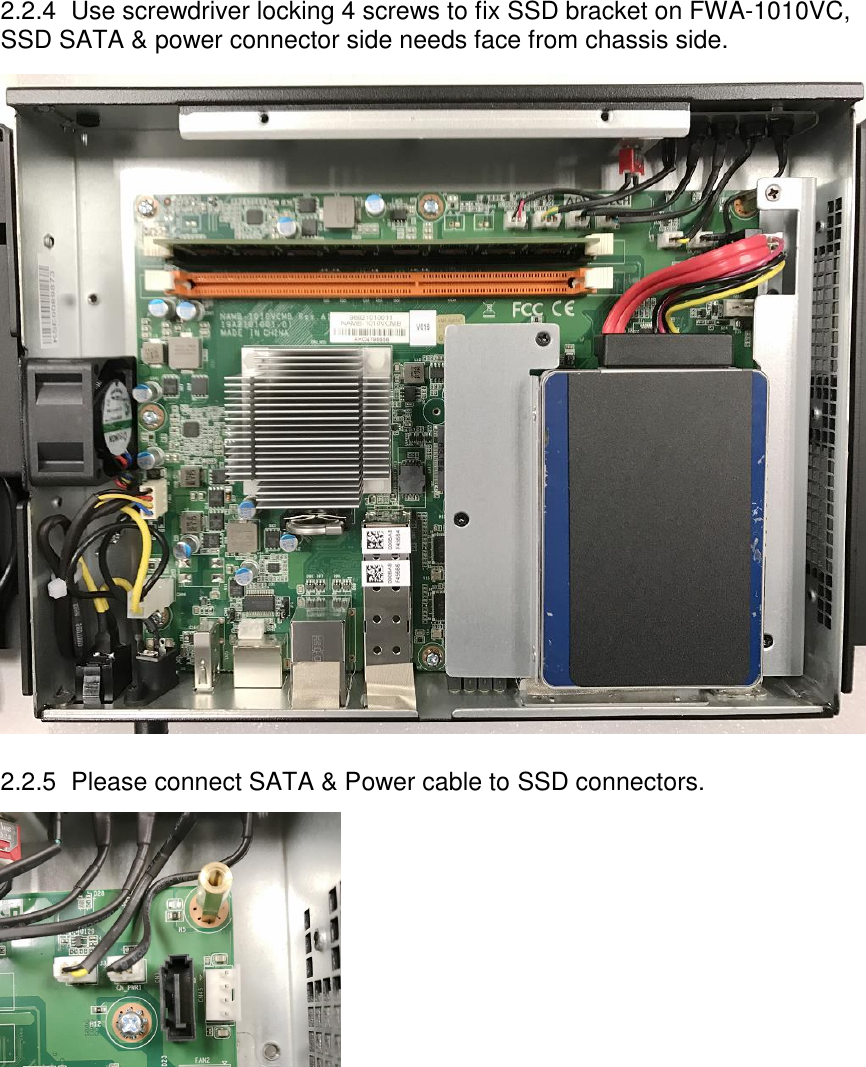 2.2.4  Use screwdriver locking 4 screws to fix SSD bracket on FWA-1010VC, SSD SATA &amp; power connector side needs face from chassis side.  2.2.5  Please connect SATA &amp; Power cable to SSD connectors.  