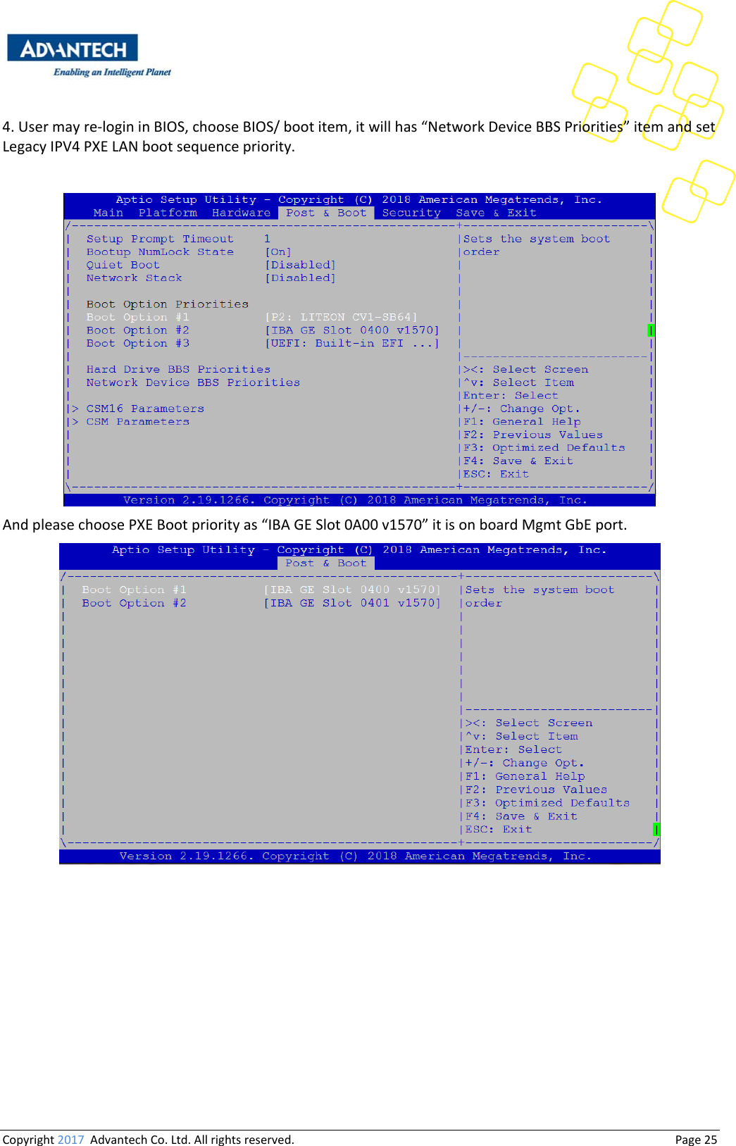 Copyright2017AdvantechCo.Ltd.Allrightsreserved.                                  Page254.Usermayre‐logininBIOS,chooseBIOS/bootitem,itwillhas“NetworkDeviceBBSPriorities”itemandsetLegacyIPV4PXELANbootsequencepriority.AndpleasechoosePXEBootpriorityas“IBAGESlot0A00v1570”itisonboardMgmtGbEport.