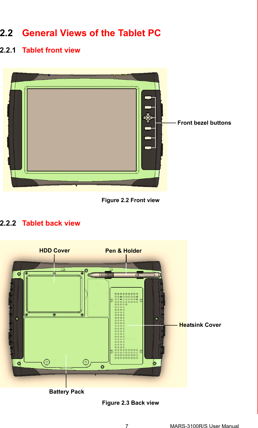 7 MARS-3100R/S User ManualChapter 2 Getting Started2.2 General Views of the Tablet PC2.2.1 Tablet front viewFigure 2.2 Front view2.2.2 Tablet back view Figure 2.3 Back viewFront bezel buttonsHeatsink CoverPen &amp; HolderBattery PackHDD Cover