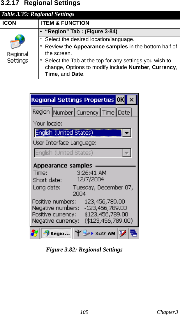 109 Chapter 3  3.2.17 Regional SettingsFigure 3.82: Regional SettingsTable 3.35: Regional SettingsICON ITEM &amp; FUNCTION• “Region” Tab : (Figure 3-84)* Select the desired location/language.* Review the Appearance samples in the bottom half of the screen.* Select the Tab at the top for any settings you wish to change, Options to modify include Number, Currency, Time, and Date.