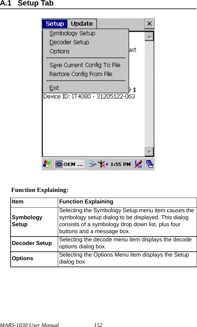 MARS-1030 User Manual 152A.1 Setup TabFunction Explaining:Item Function ExplainingSymbology SetupSelecting the Symbology Setup menu item causes the symbology setup dialog to be displayed. This dialog consists of a symbology drop down list, plus four buttons and a message box.Decoder Setup Selecting the decode menu item displays the decode options dialog box.Options Selecting the Options Menu item displays the Setup dialog box