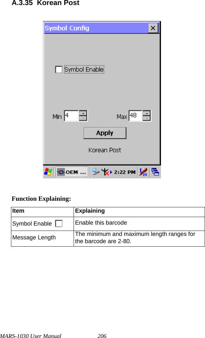 MARS-1030 User Manual 206A.3.35 Korean PostFunction Explaining:Item ExplainingSymbol Enable Enable this barcodeMessage Length The minimum and maximum length ranges for the barcode are 2-80.