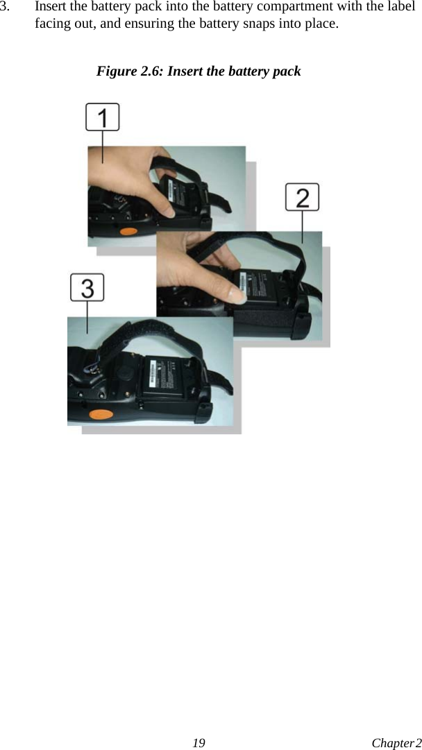 19 Chapter 2  3. Insert the battery pack into the battery compartment with the label facing out, and ensuring the battery snaps into place. Figure 2.6: Insert the battery pack
