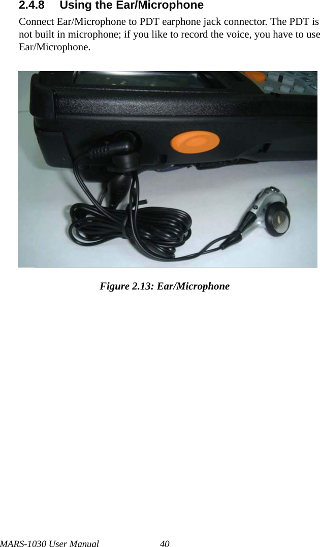 MARS-1030 User Manual 402.4.8 Using the Ear/MicrophoneConnect Ear/Microphone to PDT earphone jack connector. The PDT is not built in microphone; if you like to record the voice, you have to use Ear/Microphone.Figure 2.13: Ear/Microphone