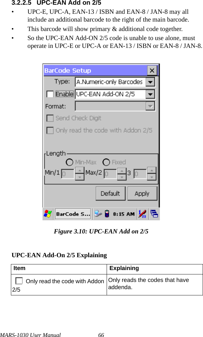 MARS-1030 User Manual 663.2.2.5 UPC-EAN Add on 2/5• UPC-E, UPC-A, EAN-13 / ISBN and EAN-8 / JAN-8 may all include an additional barcode to the right of the main barcode.• This barcode will show primary &amp; additional code together.• So the UPC-EAN Add-ON 2/5 code is unable to use alone, must operate in UPC-E or UPC-A or EAN-13 / ISBN or EAN-8 / JAN-8.Figure 3.10: UPC-EAN Add on 2/5UPC-EAN Add-On 2/5 ExplainingItem ExplainingOnly read the code with Addon 2/5Only reads the codes that have addenda.