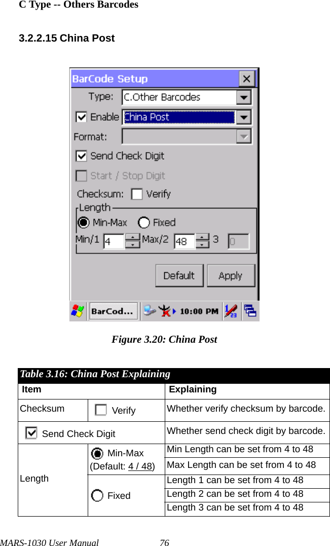 MARS-1030 User Manual 76C Type -- Others Barcodes3.2.2.15 China PostFigure 3.20: China PostTable 3.16: China Post ExplainingItem ExplainingChecksum Verify Whether verify checksum by barcode.Send Check Digit Whether send check digit by barcode.Length Min-Max(Default: 4 / 48)Min Length can be set from 4 to 48Max Length can be set from 4 to 48 FixedLength 1 can be set from 4 to 48Length 2 can be set from 4 to 48Length 3 can be set from 4 to 48