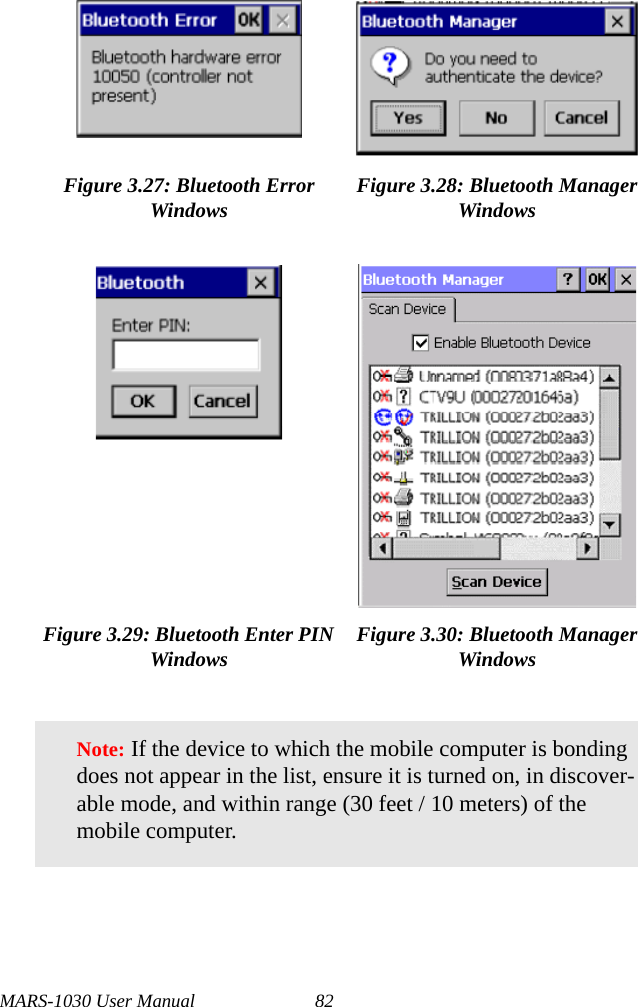 MARS-1030 User Manual 82Figure 3.27: Bluetooth Error Windows Figure 3.28: Bluetooth Manager WindowsFigure 3.29: Bluetooth Enter PIN Windows Figure 3.30: Bluetooth Manager WindowsNote: If the device to which the mobile computer is bonding does not appear in the list, ensure it is turned on, in discover-able mode, and within range (30 feet / 10 meters) of the mobile computer.