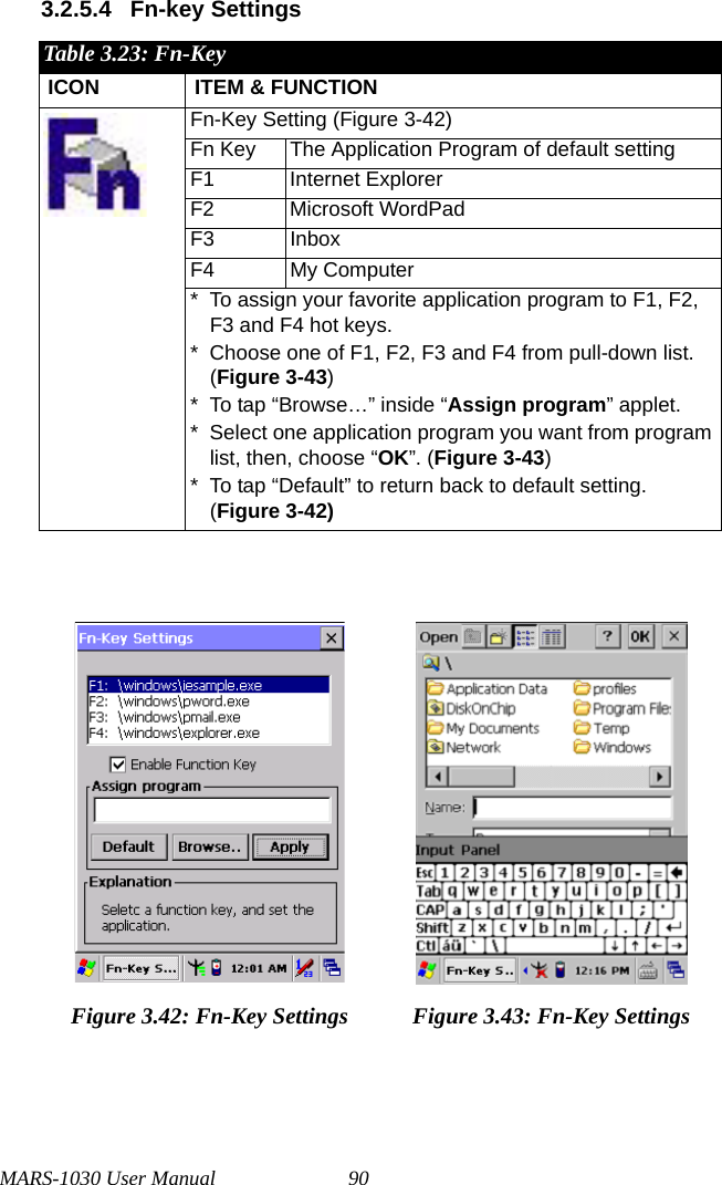 MARS-1030 User Manual 903.2.5.4 Fn-key SettingsTable 3.23: Fn-KeyICON ITEM &amp; FUNCTIONFn-Key Setting (Figure 3-42)Fn Key The Application Program of default settingF1 Internet ExplorerF2 Microsoft WordPadF3 InboxF4 My Computer* To assign your favorite application program to F1, F2, F3 and F4 hot keys.* Choose one of F1, F2, F3 and F4 from pull-down list.(Figure 3-43)* To tap “Browse…” inside “Assign program” applet.* Select one application program you want from program list, then, choose “OK”. (Figure 3-43)* To tap “Default” to return back to default setting. (Figure 3-42)Figure 3.42: Fn-Key Settings Figure 3.43: Fn-Key Settings