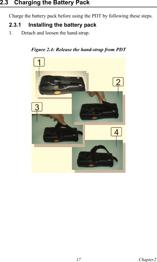 17 Chapter 2  2.3 Charging the Battery PackCharge the battery pack before using the PDT by following these steps.2.3.1 Installing the battery pack1. Detach and loosen the hand-strap.Figure 2.4: Release the hand-strap from PDT