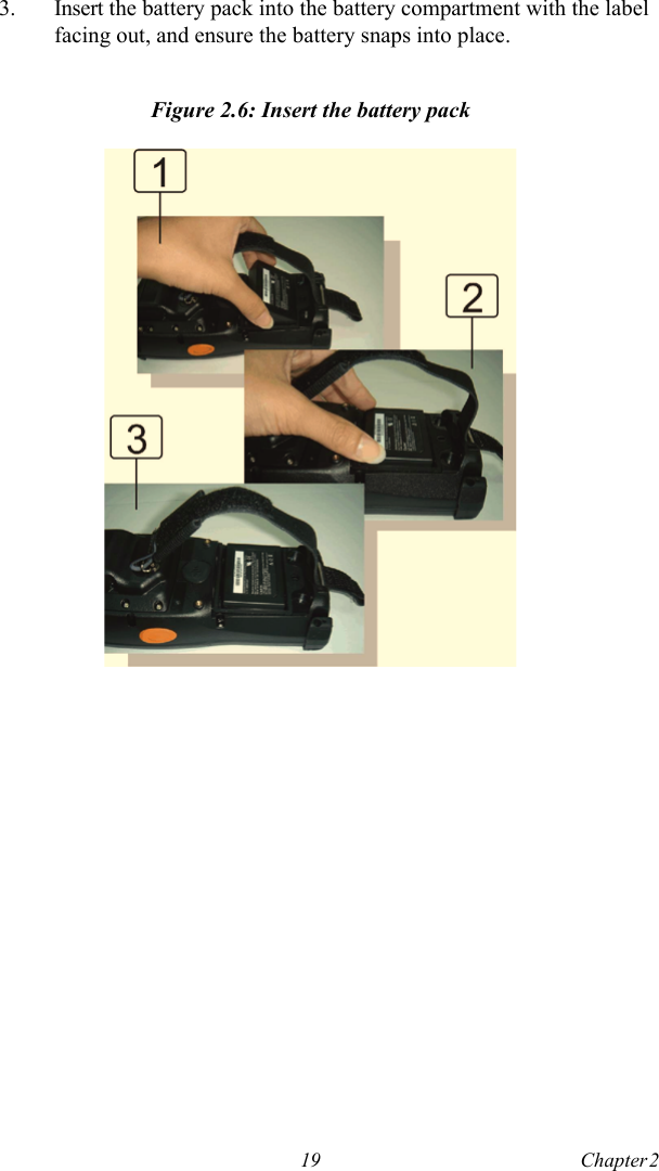 19 Chapter 2  3. Insert the battery pack into the battery compartment with the label facing out, and ensure the battery snaps into place. Figure 2.6: Insert the battery pack
