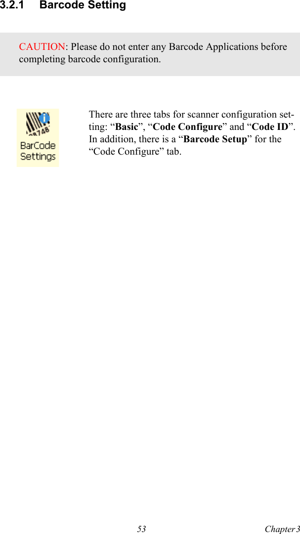 53 Chapter 3  3.2.1 Barcode SettingCAUTION: Please do not enter any Barcode Applications before completing barcode configuration.There are three tabs for scanner configuration set-ting: “Basic”, “Code Configure” and “Code ID”. In addition, there is a “Barcode Setup” for the “Code Configure” tab.