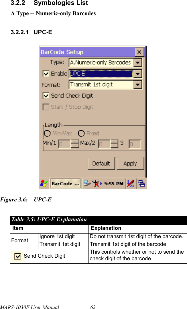 MARS-1030F User Manual 623.2.2 Symbologies ListA Type -- Numeric-only Barcodes3.2.2.1 UPC-EFigure 3.6: UPC-ETable 3.5: UPC-E ExplanationItem ExplanationFormat Ignore 1st digit Do not transmit 1st digit of the barcode.Transmit 1st digit Transmit 1st digit of the barcode.Send Check Digit This controls whether or not to send the check digit of the barcode.