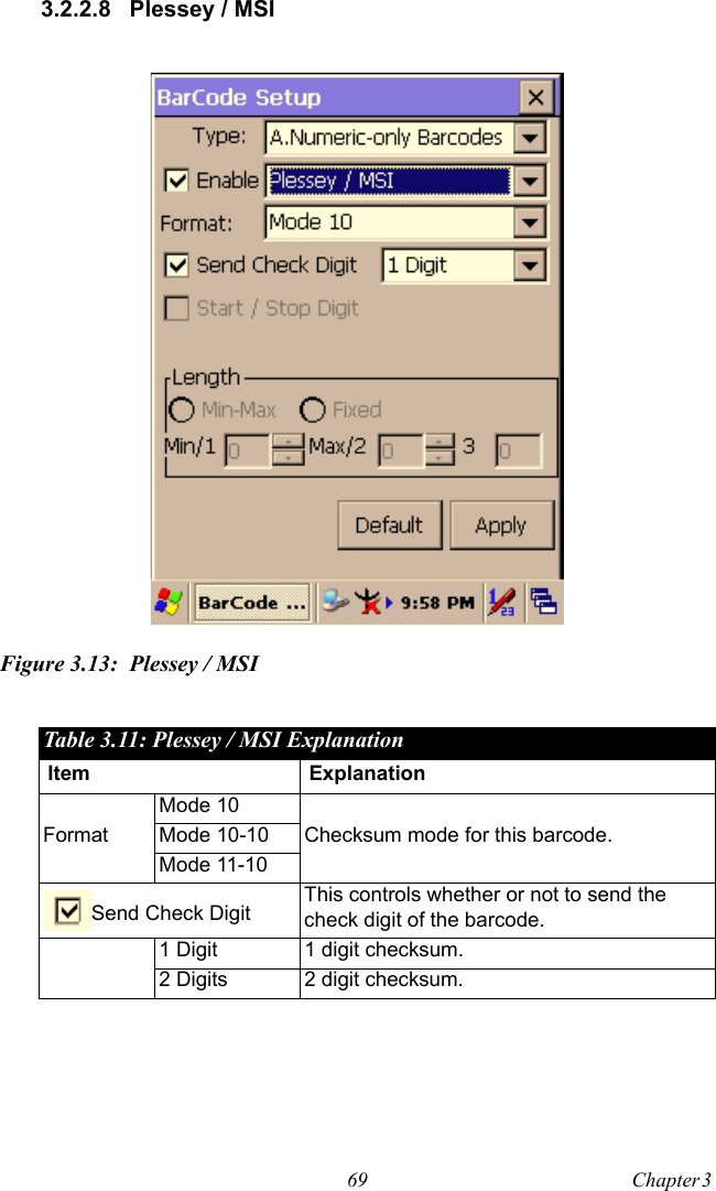 69 Chapter 3  3.2.2.8 Plessey / MSIFigure 3.13: Plessey / MSITable 3.11: Plessey / MSI ExplanationItem ExplanationFormatMode 10Checksum mode for this barcode.Mode 10-10Mode 11-10Send Check Digit This controls whether or not to send the check digit of the barcode.1 Digit 1 digit checksum.2 Digits 2 digit checksum.