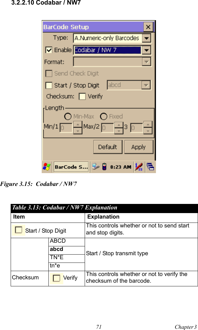 71 Chapter 3  3.2.2.10 Codabar / NW7Figure 3.15: Codabar / NW7Table 3.13: Codabar / NW7 ExplanationItem ExplanationStart / Stop Digit This controls whether or not to send start and stop digits.ABCDStart / Stop transmit typeabcd TN*Etn*eChecksum Verify This controls whether or not to verify the checksum of the barcode.