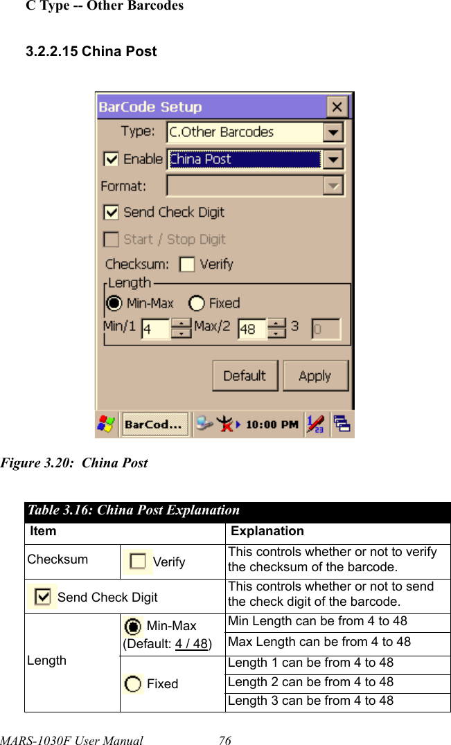 MARS-1030F User Manual 76C Type -- Other Barcodes3.2.2.15 China PostFigure 3.20: China PostTable 3.16: China Post ExplanationItem ExplanationChecksum Verify This controls whether or not to verify the checksum of the barcode.Send Check Digit This controls whether or not to send the check digit of the barcode.Length Min-Max(Default: 4 / 48)Min Length can be from 4 to 48Max Length can be from 4 to 48 FixedLength 1 can be from 4 to 48Length 2 can be from 4 to 48Length 3 can be from 4 to 48