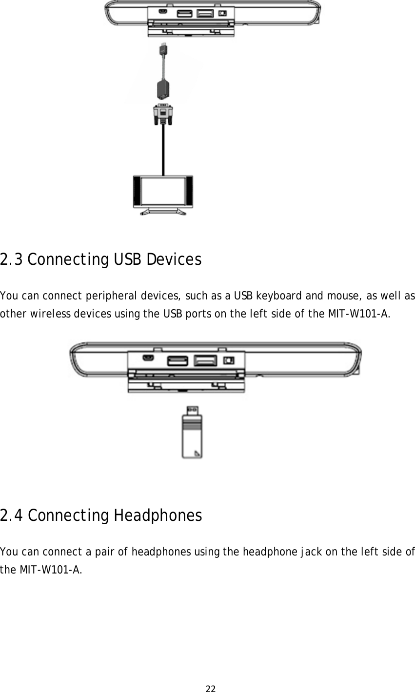 22 2.3 Connecting USB Devices You can connect peripheral devices, such as a USB keyboard and mouse, as well as other wireless devices using the USB ports on the left side of the MIT-W101-A.  2.4 Connecting Headphones You can connect a pair of headphones using the headphone jack on the left side of the MIT-W101-A. 