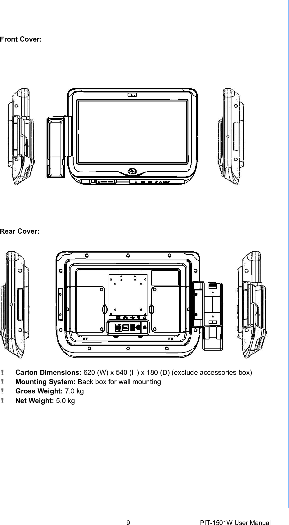 Front Cover: Rear Cover: ! Carton Dimensions: 620 (W) x540 (H) x180 (D) (exclude accessories box) ! Mounting System: Back box for wall mounting ! Gross Weight: 7.0 kg ! Net Weight: 5.0 kg 9PIT-1501W User Manual 