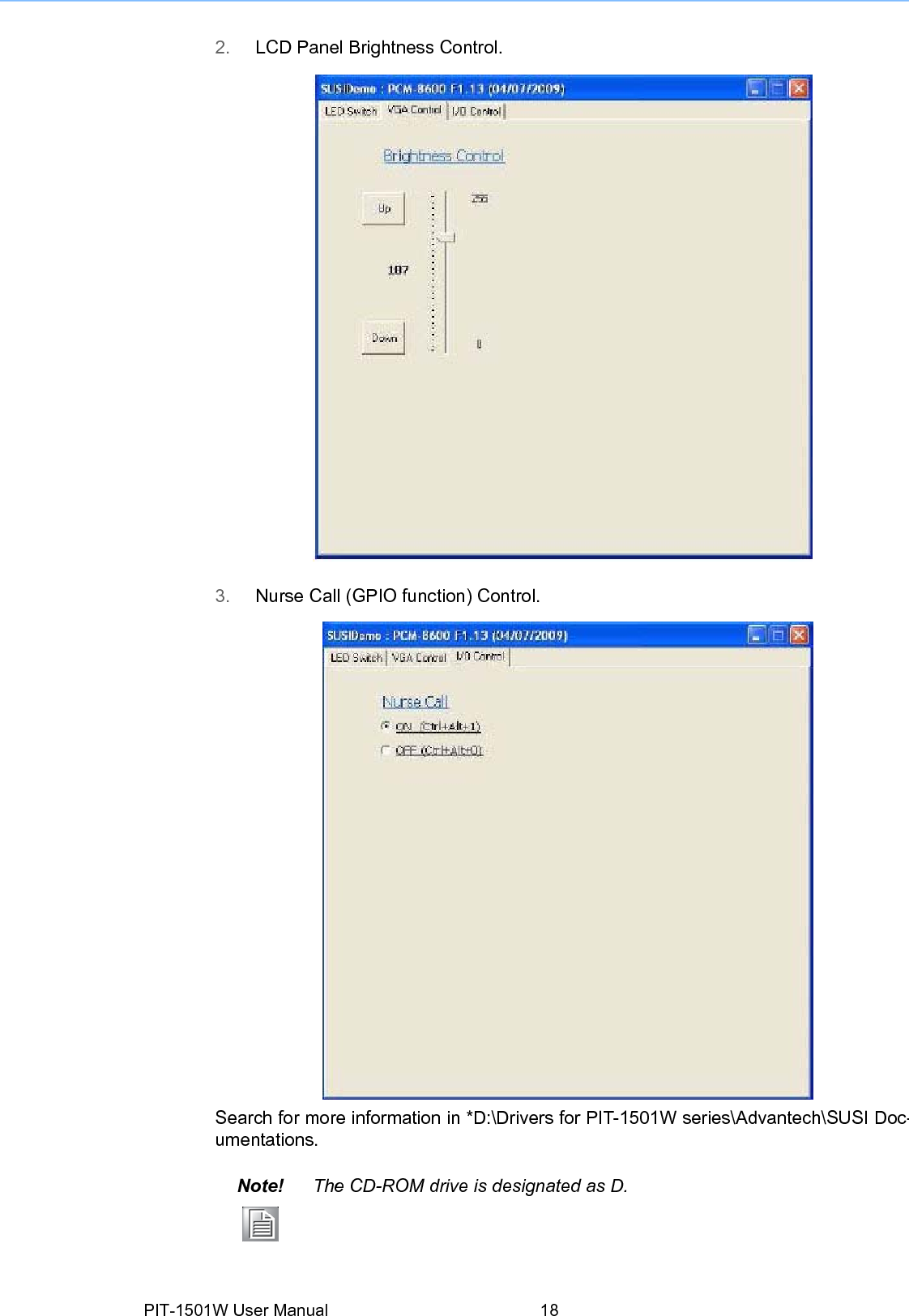 2. LCD Panel Brightness Control.3. Nurse Call (GPIO function)Control.Search formore information in *D:\Drivers forPIT-1501W series\Advantech\SUSI Doc-umentations. Note! The CD-ROMdrive is designated as D.PIT-1501W User Manual 18 