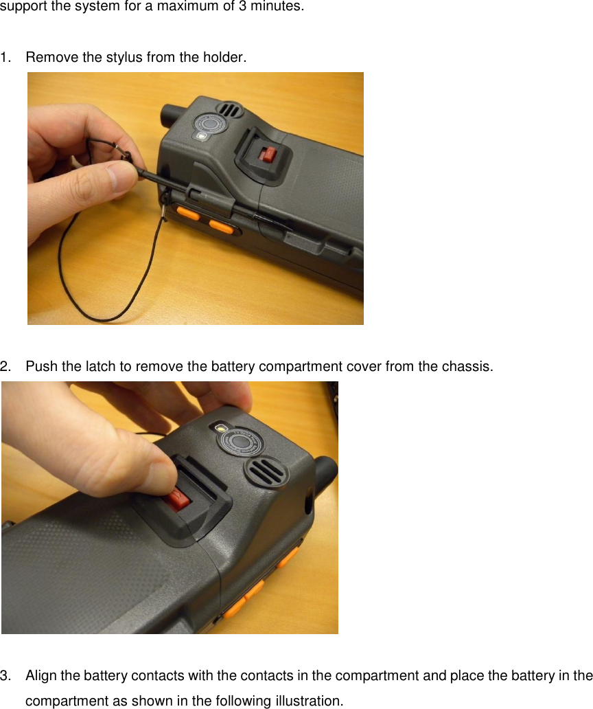 support the system for a maximum of 3 minutes.  1.  Remove the stylus from the holder.   2.  Push the latch to remove the battery compartment cover from the chassis.   3.  Align the battery contacts with the contacts in the compartment and place the battery in the compartment as shown in the following illustration. 