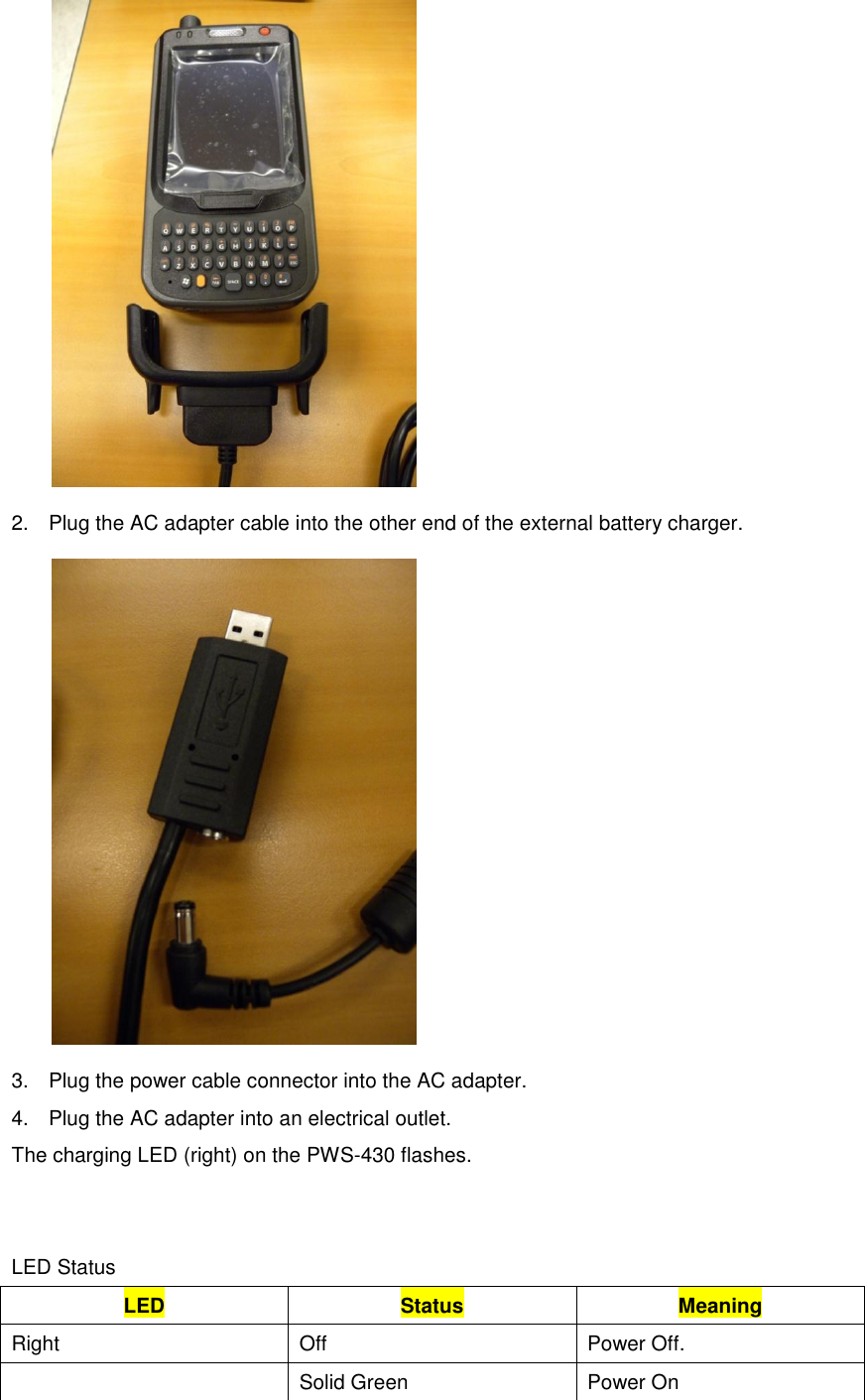  2.  Plug the AC adapter cable into the other end of the external battery charger.  3.  Plug the power cable connector into the AC adapter. 4.  Plug the AC adapter into an electrical outlet. The charging LED (right) on the PWS-430 flashes.   LED Status LED Status Meaning Right Off Power Off.  Solid Green Power On 