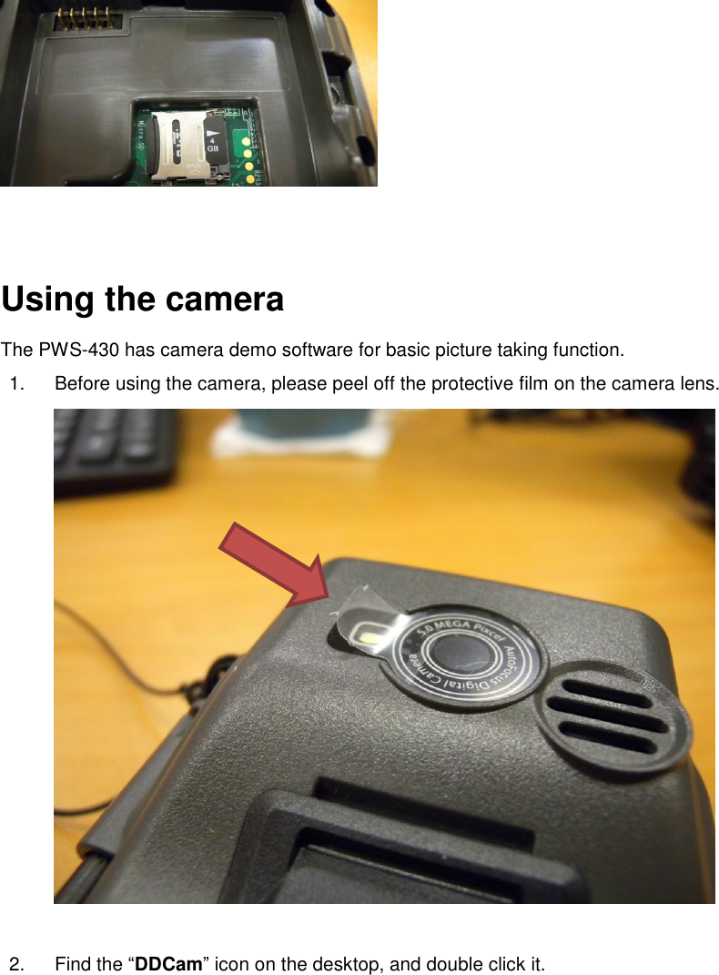    Using the camera The PWS-430 has camera demo software for basic picture taking function.   1.  Before using the camera, please peel off the protective film on the camera lens.   2.  Find the “DDCam” icon on the desktop, and double click it. 