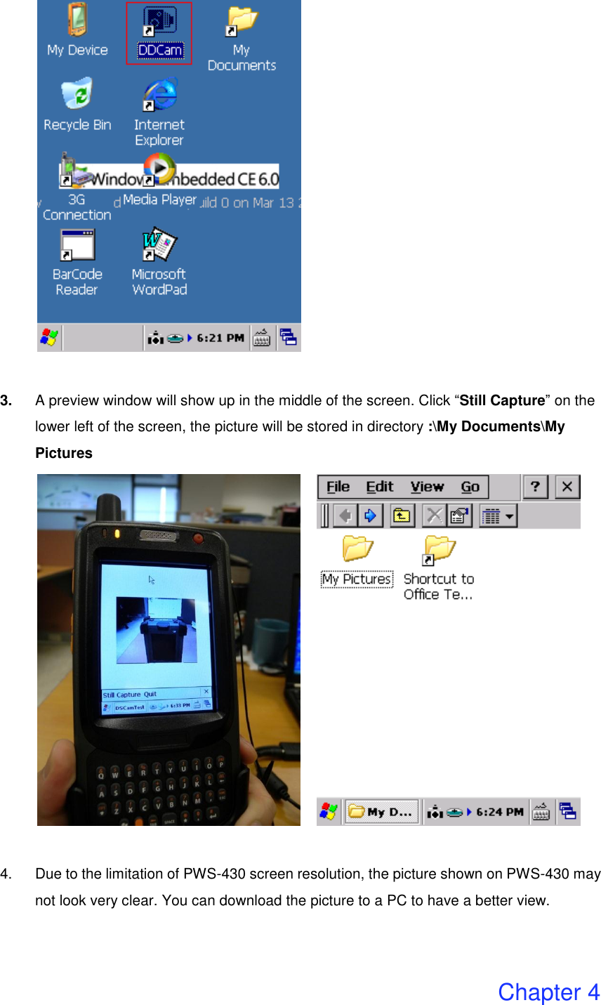   3. A preview window will show up in the middle of the screen. Click “Still Capture” on the lower left of the screen, the picture will be stored in directory :\My Documents\My Pictures        4.  Due to the limitation of PWS-430 screen resolution, the picture shown on PWS-430 may not look very clear. You can download the picture to a PC to have a better view.     Chapter 4 