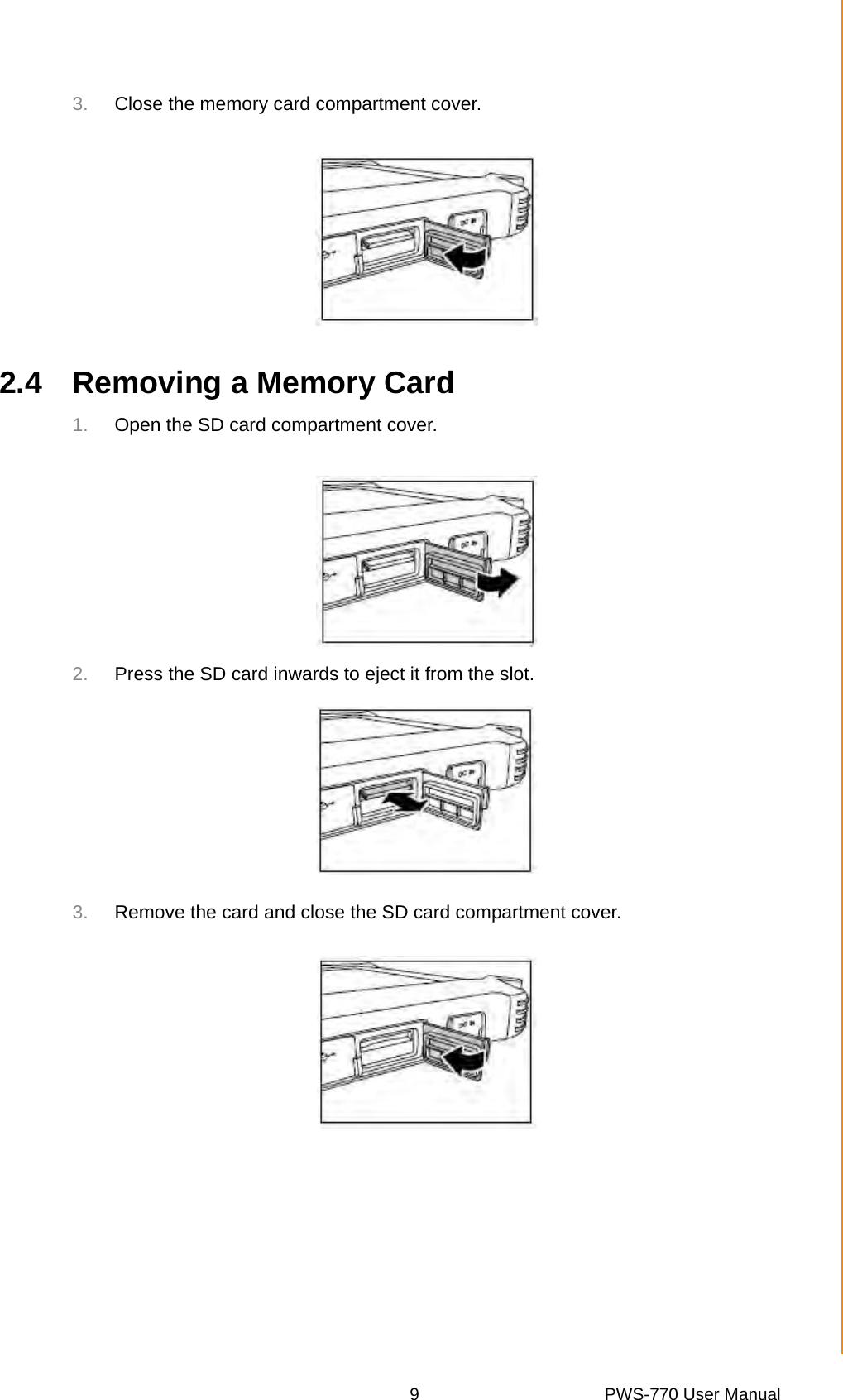 9 PWS-770 User ManualChapter 2 Getting Started3. Close the memory card compartment cover.2.4 Removing a Memory Card1. Open the SD card compartment cover.2. Press the SD card inwards to eject it from the slot.3. Remove the card and close the SD card compartment cover.