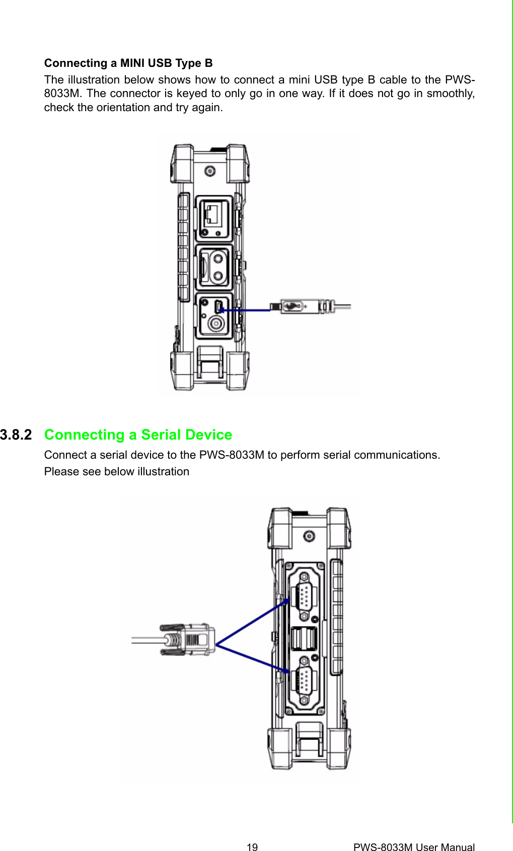 19 PWS-8033M User ManualChapter 3 Using the HardwareConnecting a MINI USB Type BThe illustration below shows how to connect a mini USB type B cable to the PWS-8033M. The connector is keyed to only go in one way. If it does not go in smoothly,check the orientation and try again.3.8.2 Connecting a Serial DeviceConnect a serial device to the PWS-8033M to perform serial communications.Please see below illustration