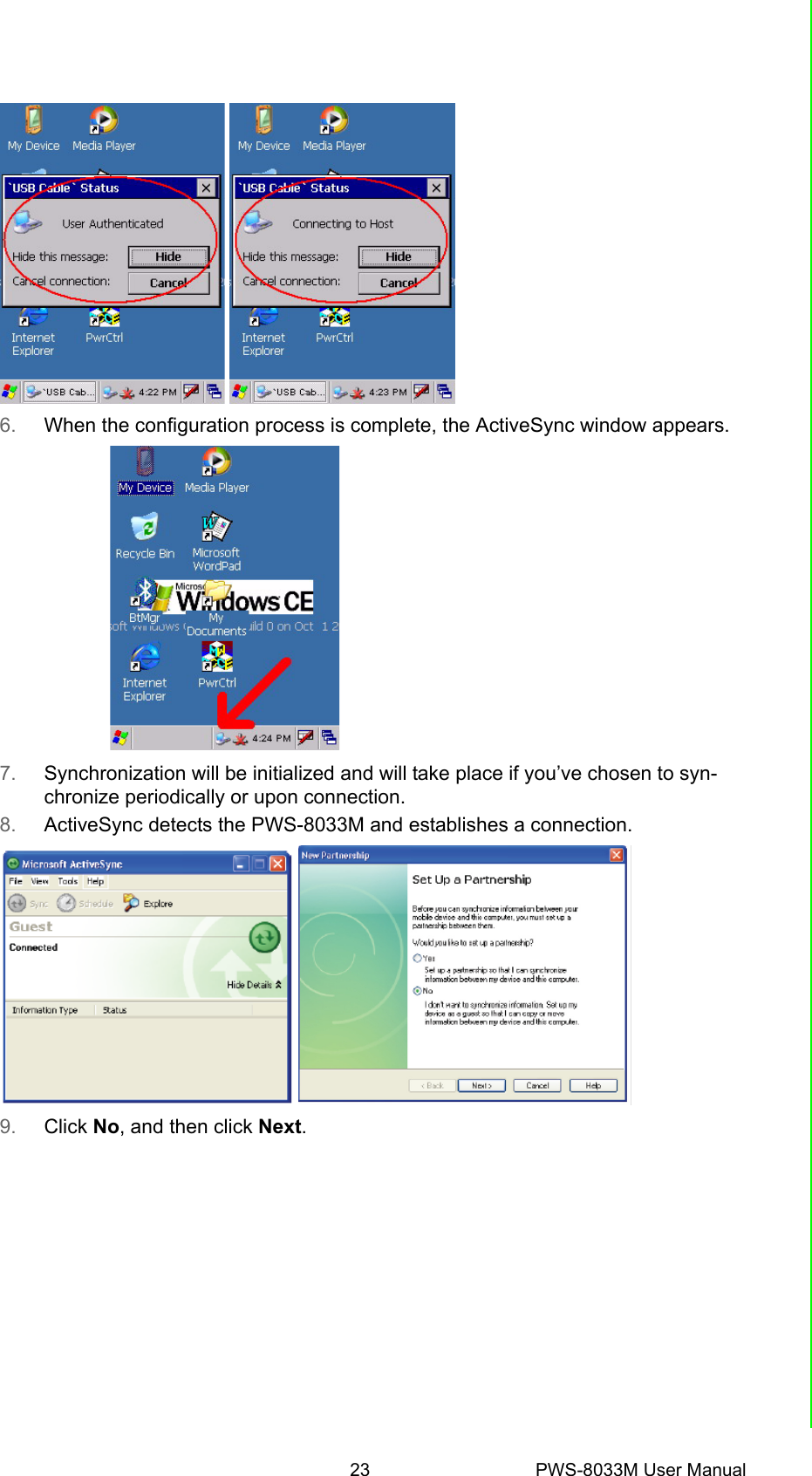 23 PWS-8033M User ManualChapter 4 Getting Connected 6. When the configuration process is complete, the ActiveSync window appears.7. Synchronization will be initialized and will take place if you’ve chosen to syn-chronize periodically or upon connection. 8. ActiveSync detects the PWS-8033M and establishes a connection.9. Click No, and then click Next.