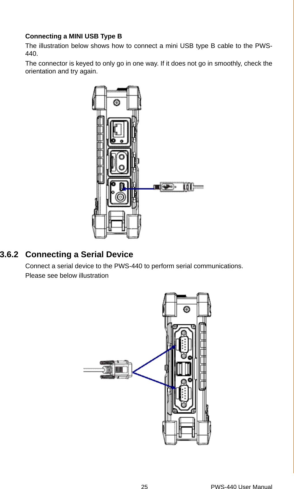 25 PWS-440 User ManualChapter 3 Using the HardwareConnecting a MINI USB Type BThe illustration below shows how to connect a mini USB type B cable to the PWS-440.The connector is keyed to only go in one way. If it does not go in smoothly, check theorientation and try again.3.6.2 Connecting a Serial DeviceConnect a serial device to the PWS-440 to perform serial communications.Please see below illustration