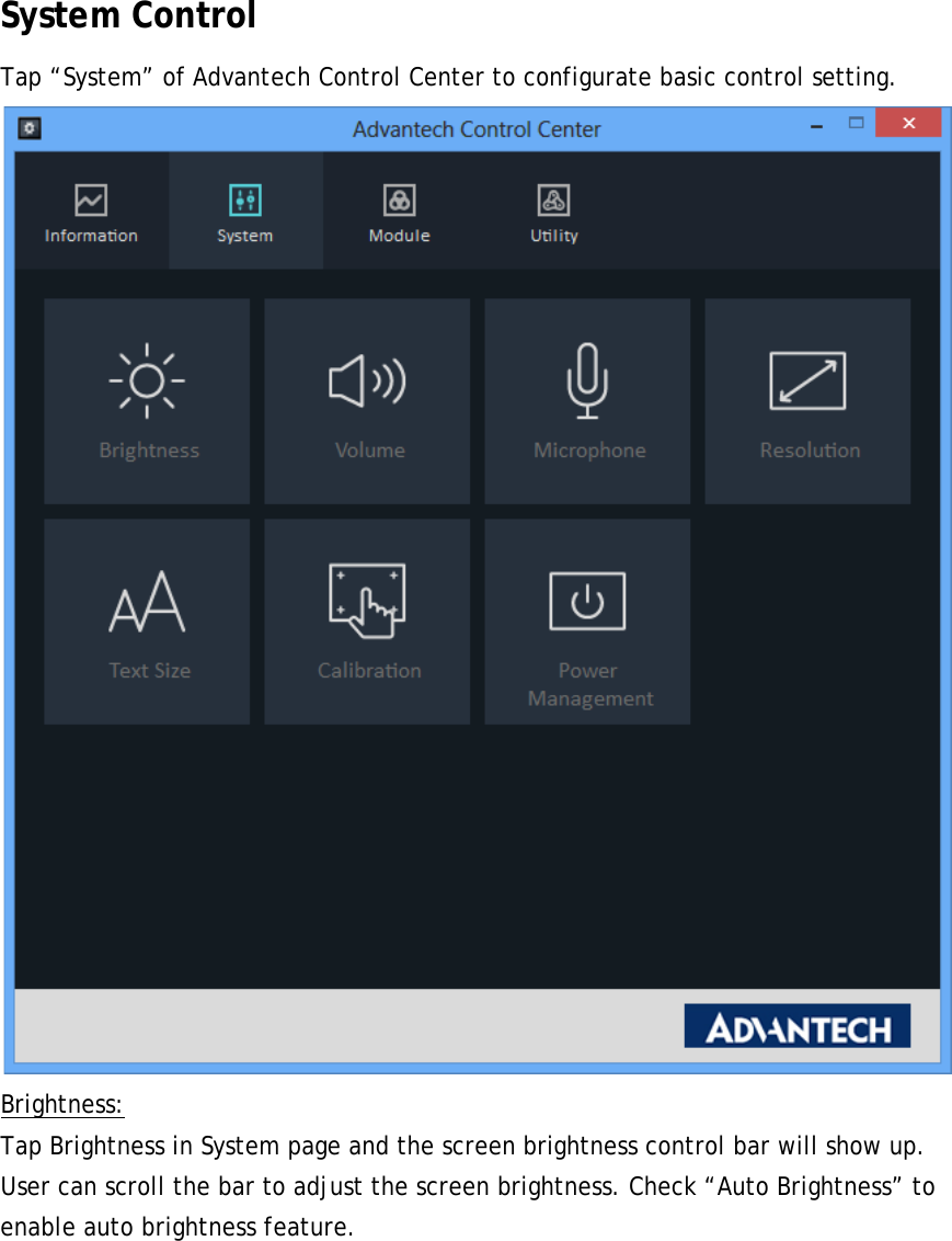 System Control Tap “System” of Advantech Control Center to configurate basic control setting.  Brightness: Tap Brightness in System page and the screen brightness control bar will show up. User can scroll the bar to adjust the screen brightness. Check “Auto Brightness” to enable auto brightness feature. 
