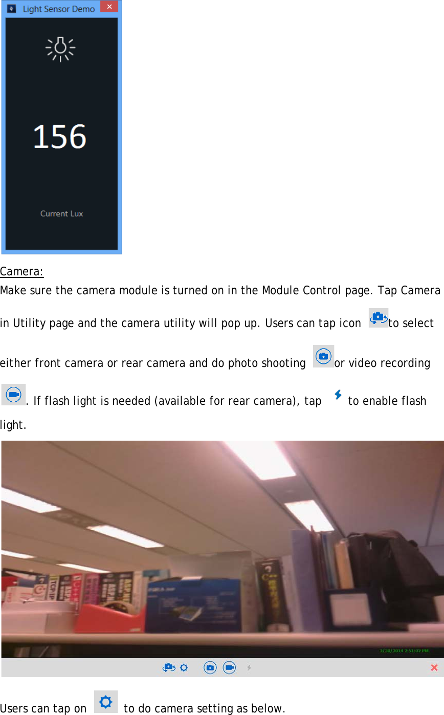  Camera: Make sure the camera module is turned on in the Module Control page. Tap Camera in Utility page and the camera utility will pop up. Users can tap icon  to select either front camera or rear camera and do photo shooting  or video recording . If flash light is needed (available for rear camera), tap  to enable flash light.  Users can tap on   to do camera setting as below. 