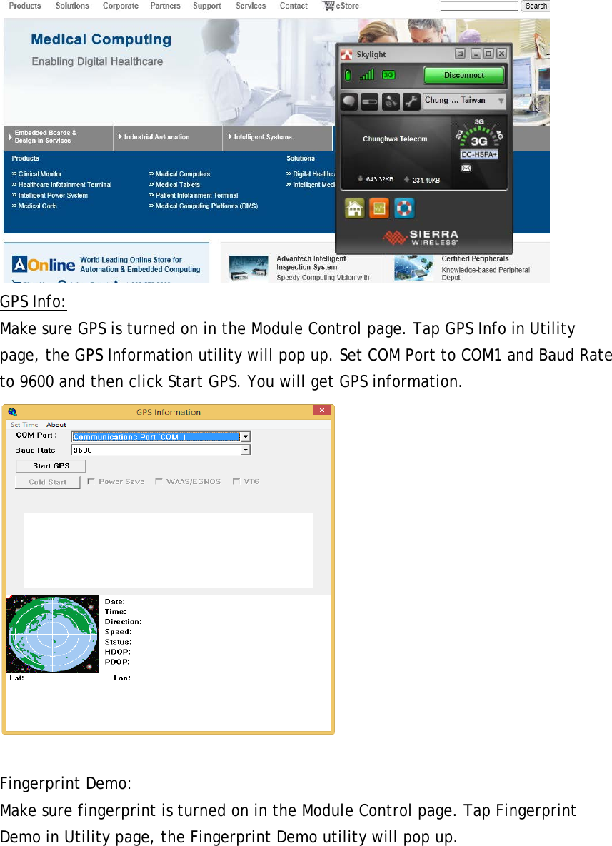  GPS Info: Make sure GPS is turned on in the Module Control page. Tap GPS Info in Utility page, the GPS Information utility will pop up. Set COM Port to COM1 and Baud Rate to 9600 and then click Start GPS. You will get GPS information.    Fingerprint Demo: Make sure fingerprint is turned on in the Module Control page. Tap Fingerprint Demo in Utility page, the Fingerprint Demo utility will pop up.  